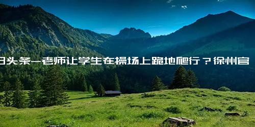 今日头条-老师让学生在操场上跪地爬行？徐州官方回应 涉事教师已停职